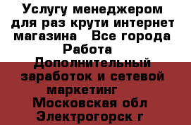 Услугу менеджером для раз крути интернет-магазина - Все города Работа » Дополнительный заработок и сетевой маркетинг   . Московская обл.,Электрогорск г.